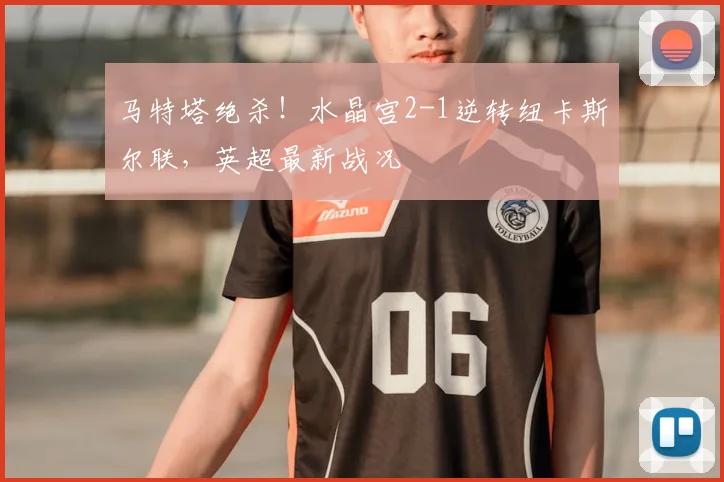 马特塔绝杀!水晶宫2-1逆转纽卡斯尔联,英超最新战况