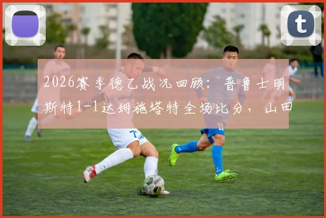 2026赛季德乙战况回顾：普鲁士明斯特1-1达姆施塔特全场比分，山田新破门，利德博格扳平关键球分析
