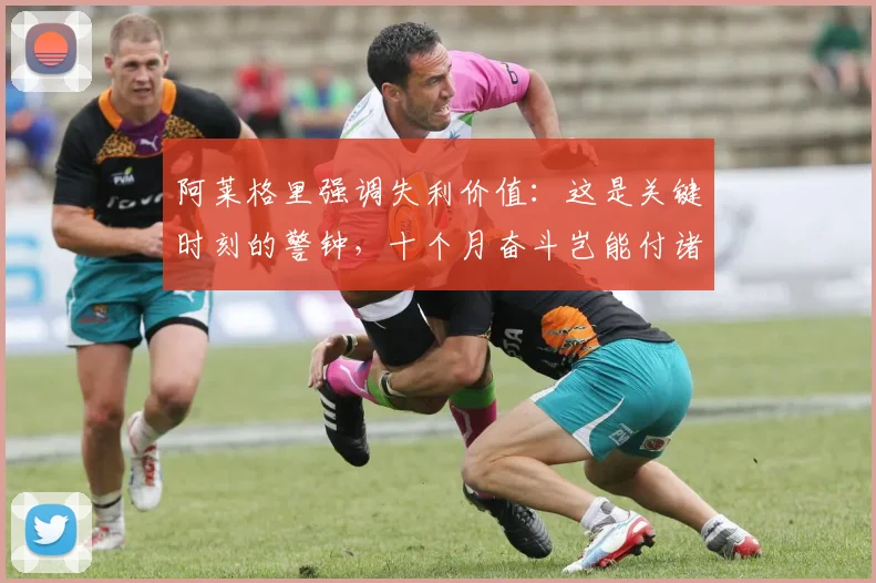 阿莱格里强调失利价值:这是关键时刻的警钟,十个月奋斗岂能付诸东流
