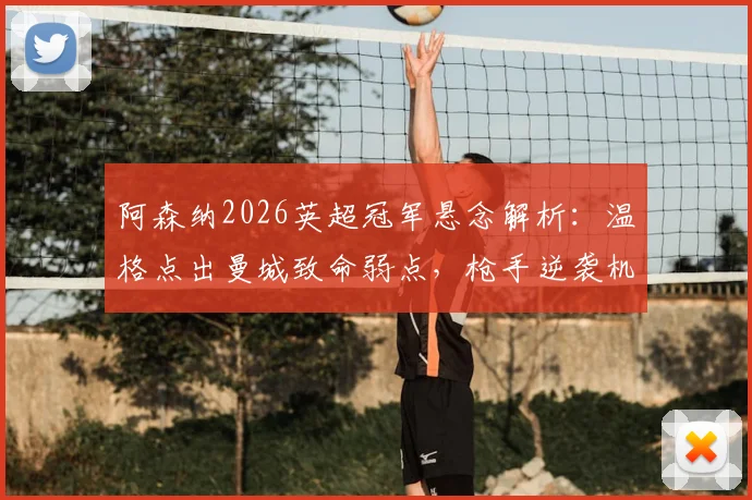 阿森纳2026英超冠军悬念解析:温格点出曼城致命弱点,枪手逆袭机会在哪?