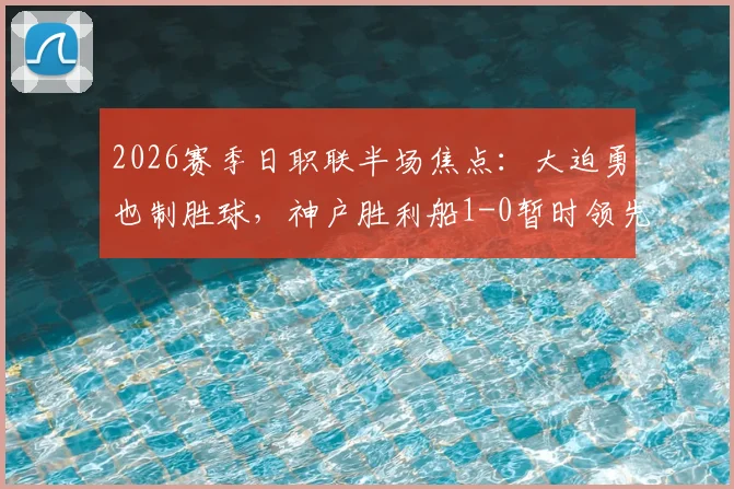 2026赛季日职联半场焦点：大迫勇也制胜球，神户胜利船1-0暂时领先鹿岛鹿角