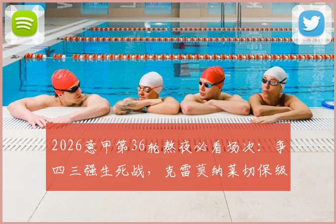 2026意甲第36轮熬夜必看场次：争四三强生死战，克雷莫纳莱切保级最后机会