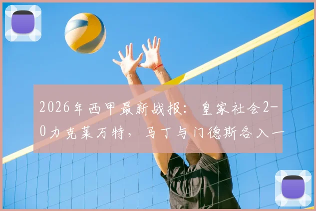 2026年西甲最新战报:皇家社会2-0力克莱万特,马丁与门德斯各入一球关键解析与全场回放