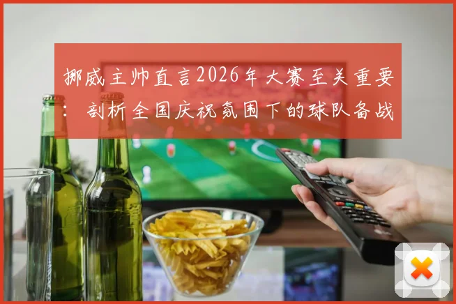 挪威主帅直言2026年大赛至关重要：剖析全国庆祝氛围下的球队备战与心态激励全攻略