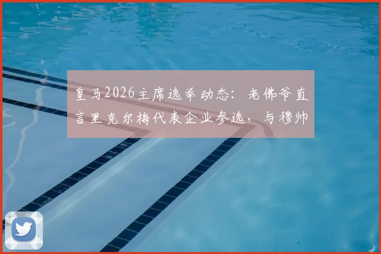 皇马2026主席选举动态：老佛爷直言里克尔梅代表企业参选，与穆帅回归暂无谈判