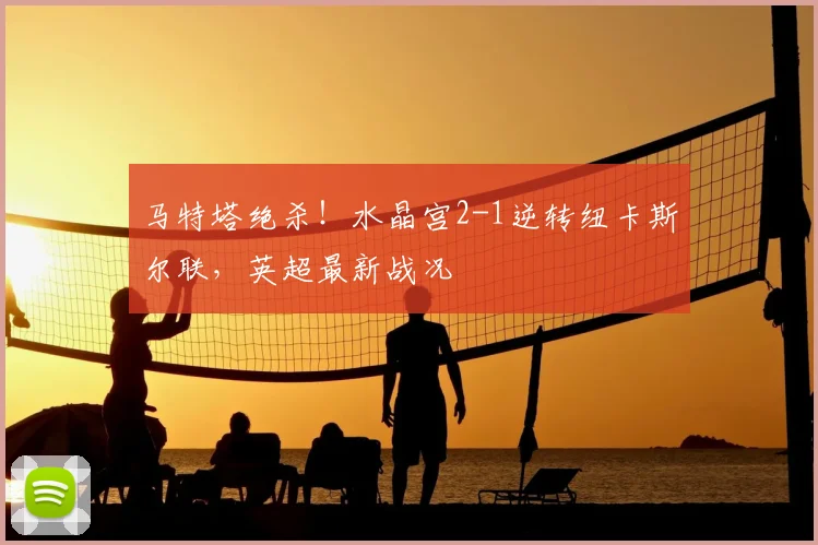 马特塔绝杀！水晶宫2-1逆转纽卡斯尔联，英超最新战况