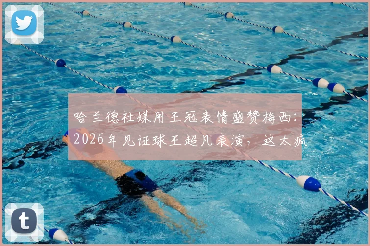 哈兰德社媒用王冠表情盛赞梅西：2026年见证球王超凡表演，这太疯狂了！