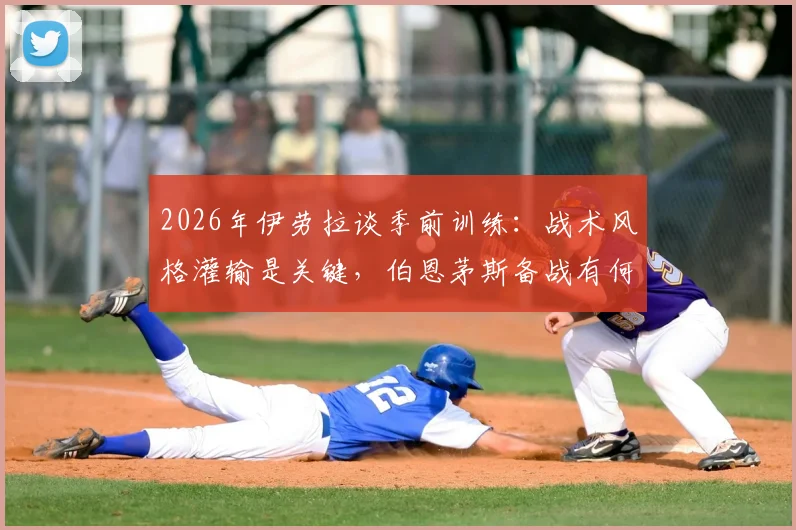 2026年伊劳拉谈季前训练:战术风格灌输是关键,伯恩茅斯备战有何新看点?