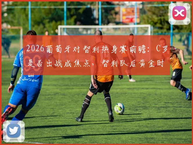 2026葡萄牙对智利热身赛前瞻:C罗是否出战成焦点,智利队后黄金时代阵容解析