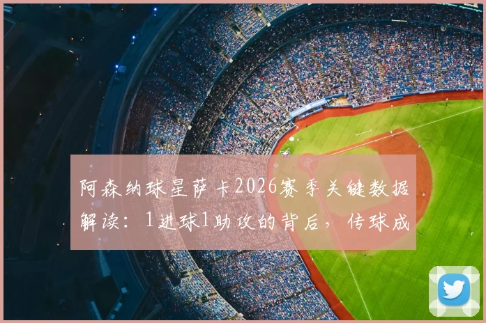 阿森纳球星萨卡2026赛季关键数据解读:1进球1助攻的背后,传球成功率82.14%说明了什么?