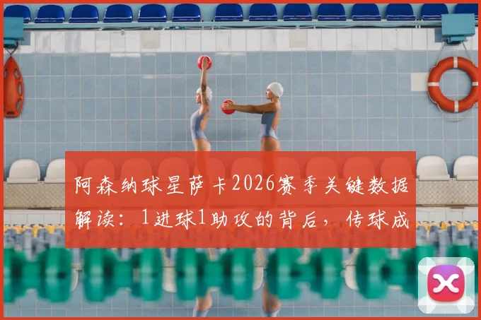 阿森纳球星萨卡2026赛季关键数据解读：1进球1助攻的背后，传球成功率82.14%说明了什么？