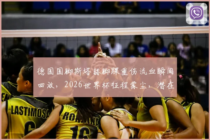 德国国脚斯塔赫脚踝重伤流血瞬间回放，2026世界杯征程蒙尘，潜在替身及恢复时间解析