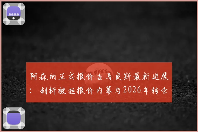阿森纳正式报价吉马良斯最新进展：剖析被拒报价内幕与2026年转会关键动态