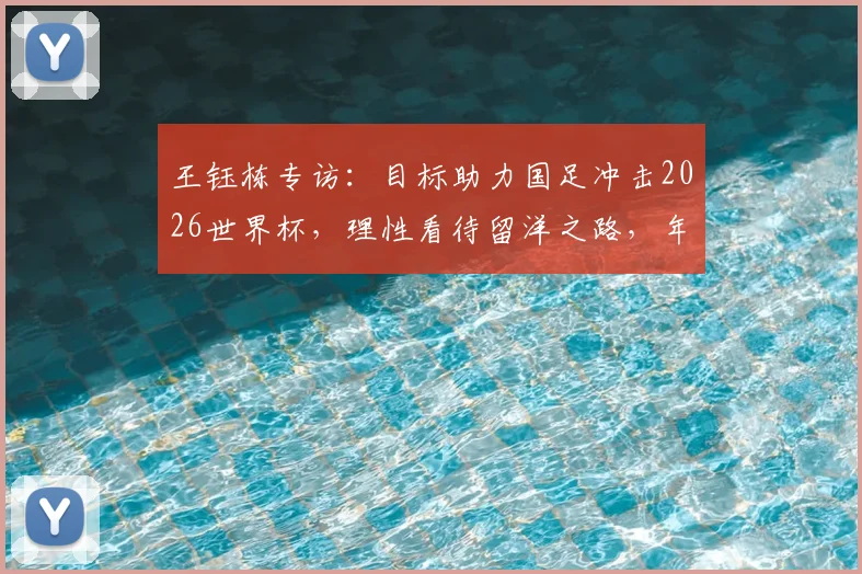 王钰栋专访：目标助力国足冲击2026世界杯，理性看待留洋之路，年轻球员成长规划引思考