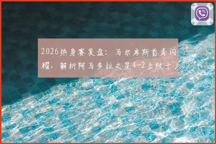 2026热身赛复盘:马尔库斯首秀闪耀,解析阿马多拉之星4-2击败十人利雅得胜利关键点