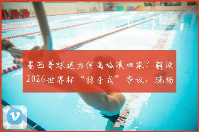 墨西哥球迷为何高喊滚回家？解读2026世界杯“掠夺式”争议，现场抗议背后球迷的真实心声