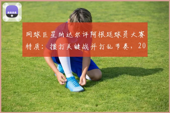 网球巨星纳达尔评阿根廷球员大赛特质：擅打关键战并打乱节奏，2026大赛需警惕