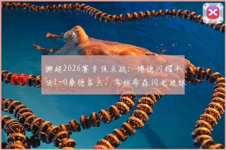 挪超2026赛季焦点战：博德闪耀半场1-0桑德菲杰，布林希森闪电进球全解析，附半场集锦与两队近期状态深度观察