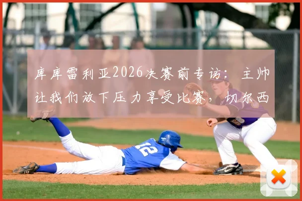 库库雷利亚2026决赛前专访:主帅让我们放下压力享受比赛,切尔西后卫离梦想仅一步之遥