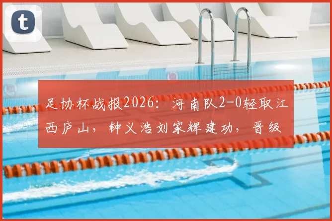 足协杯战报2026：河南队2-0轻取江西庐山，钟义浩刘家辉建功，晋级前景分析