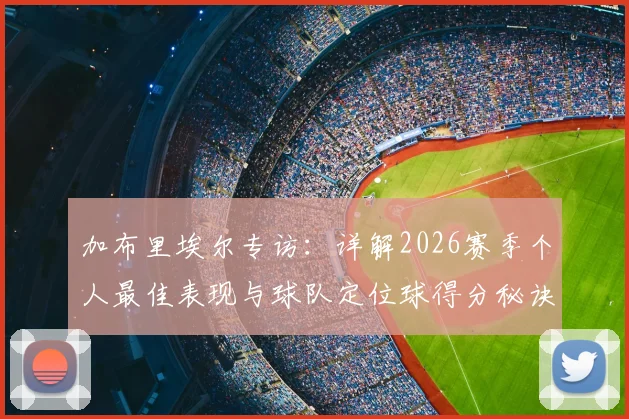 加布里埃尔专访：详解2026赛季个人最佳表现与球队定位球得分秘诀