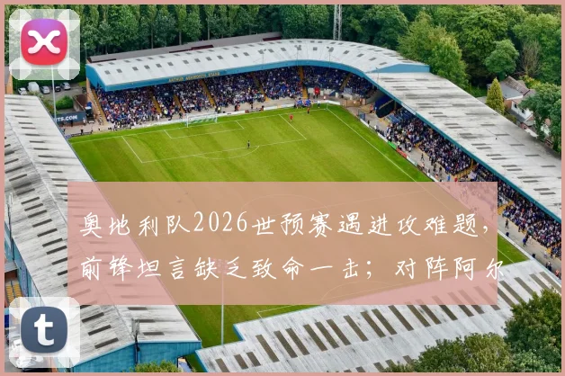 奥地利队2026世预赛遇进攻难题,前锋坦言缺乏致命一击;对阵阿尔及利亚生死战前瞻与战术解析