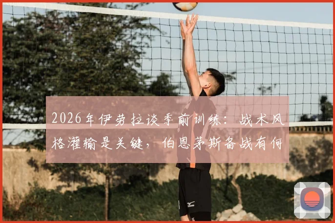 2026年伊劳拉谈季前训练：战术风格灌输是关键，伯恩茅斯备战有何新看点？