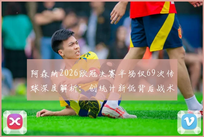 阿森纳2026欧冠决赛半场仅69次传球深度解析:创统计新低背后战术与原因全览,附关键数据对比