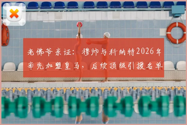 老佛爷亲证：穆帅与科纳特2026年率先加盟皇马，后续顶级引援名单大揭秘